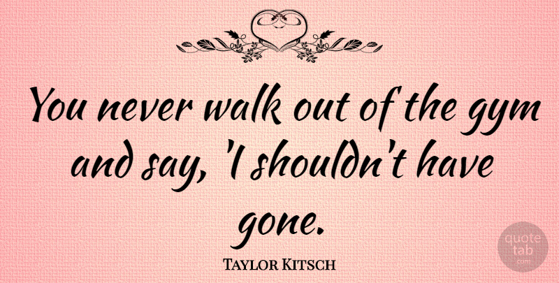 Taylor Kitsch Quote About Kitsch, Gone, Walks: You Never Walk Out Of...