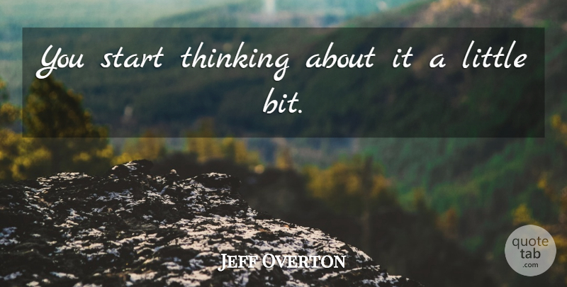 Jeff Overton Quote About Start, Thinking: You Start Thinking About It...