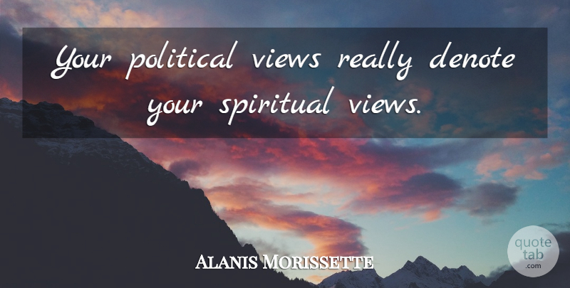 Alanis Morissette Quote About Spiritual, Views, Political: Your Political Views Really Denote...