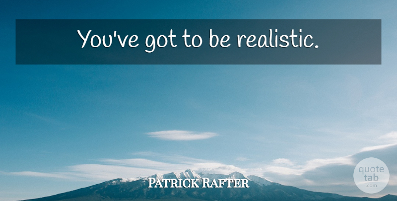 Patrick Rafter Quote About Realistic: Youve Got To Be Realistic...