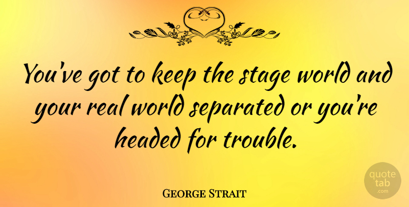 George Strait Quote About Real, World, Trouble: Youve Got To Keep The...