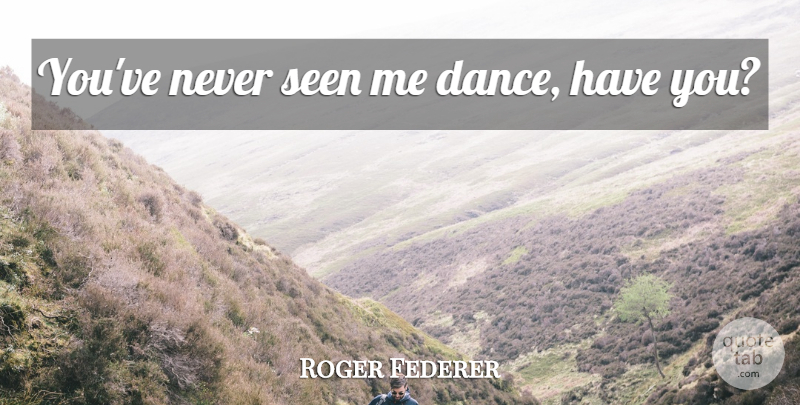 Roger Federer Quote About undefined: Youve Never Seen Me Dance...