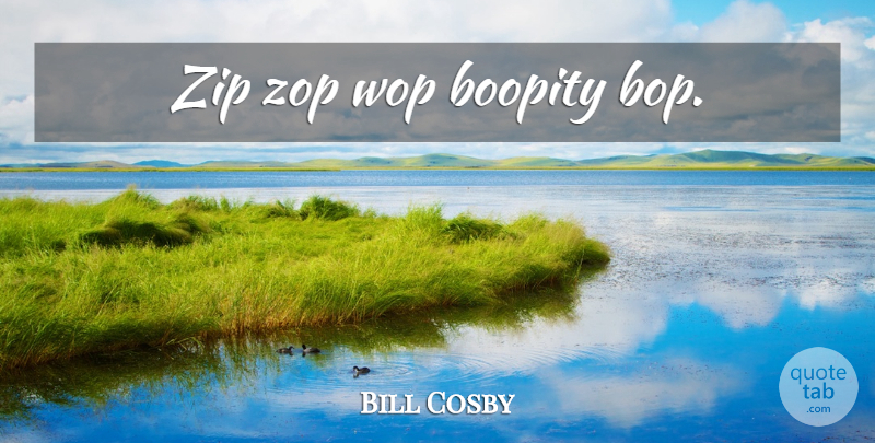 Bill Cosby Quote About Zips, Bops: Zip Zop Wop Boopity Bop...