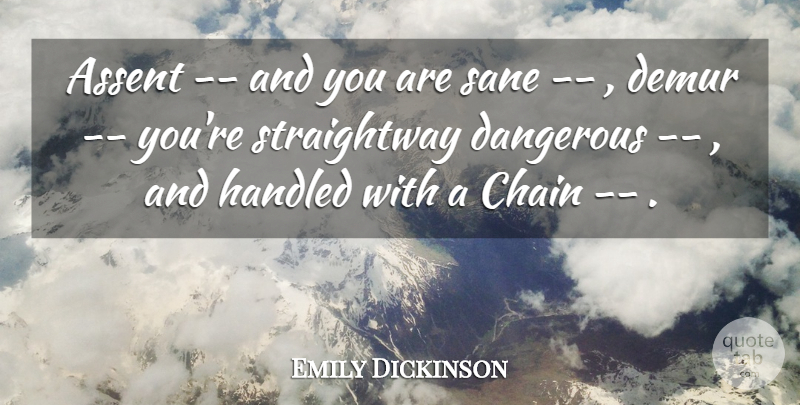 Emily Dickinson Quote About Assent, Chain, Dangerous, Handled, Sane: Assent And You Are Sane...
