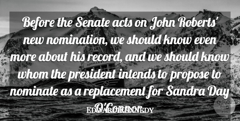 Edward Kennedy Quote About Acts, John, President, Propose, Sandra: Before The Senate Acts On...