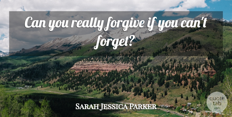 Sarah Jessica Parker Quote About Forgiveness, Forgiving, Forget: Can You Really Forgive If...