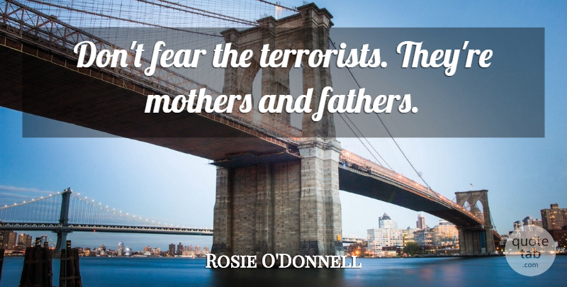 Rosie O'Donnell Quote About Mother, Stupid, Father: Dont Fear The Terrorists Theyre...