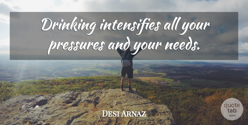 Desi Arnaz Quote About Drinking, Pressure, Needs: Drinking Intensifies All Your Pressures...