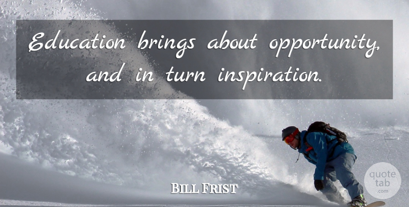 Bill Frist Quote About Inspiration, Opportunity, Turns: Education Brings About Opportunity And...