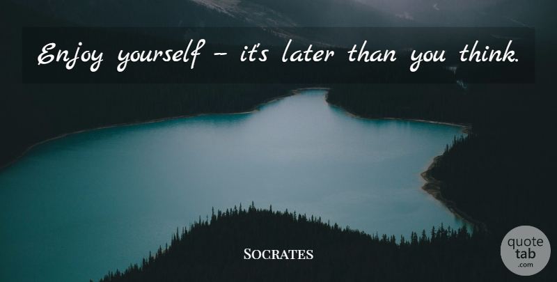 Socrates Quote About Enjoy, Enjoyment, Later: Enjoy Yourself Its Later Than...