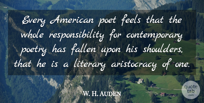 W. H. Auden Quote About Responsibility, Aristocracy, Poetic: Every American Poet Feels That...