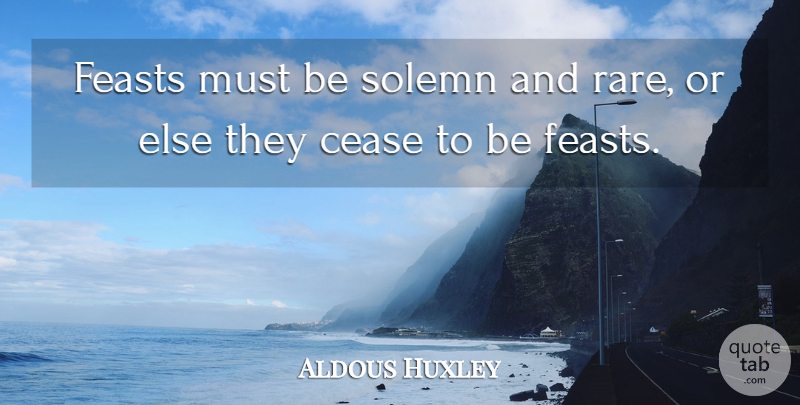Aldous Huxley Quote About Solemn, Cease: Feasts Must Be Solemn And...