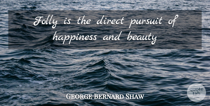 George Bernard Shaw Quote About Beauty, Direct, Folly, Happiness, Pursuit: Folly Is The Direct Pursuit...