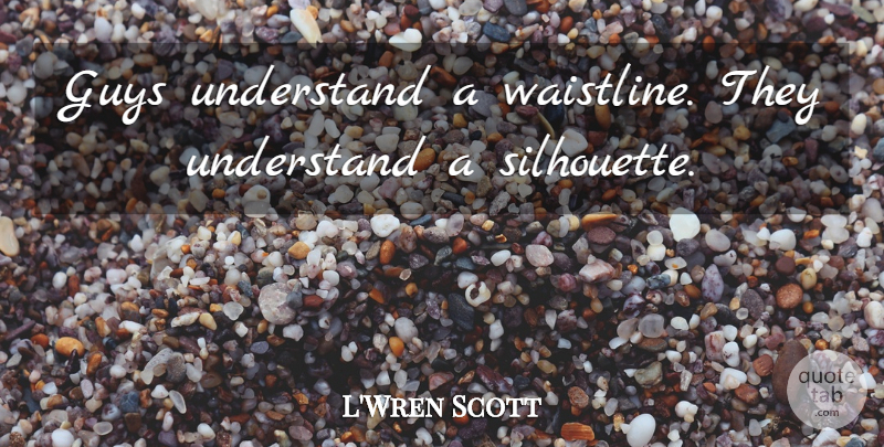 L'Wren Scott Quote About Guy, Silhouettes: Guys Understand A Waistline They...