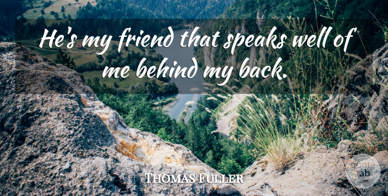 Thomas Fuller Quote About Friends, Behind My Back, Speak: Hes My Friend That Speaks...