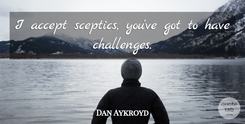 Dan Aykroyd Quote About Challenges, Accepting, Sceptic: I Accept Sceptics Youve Got...