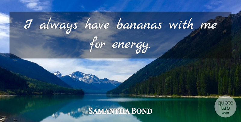 Samantha Bond Quote About Energy, Bananas: I Always Have Bananas With...
