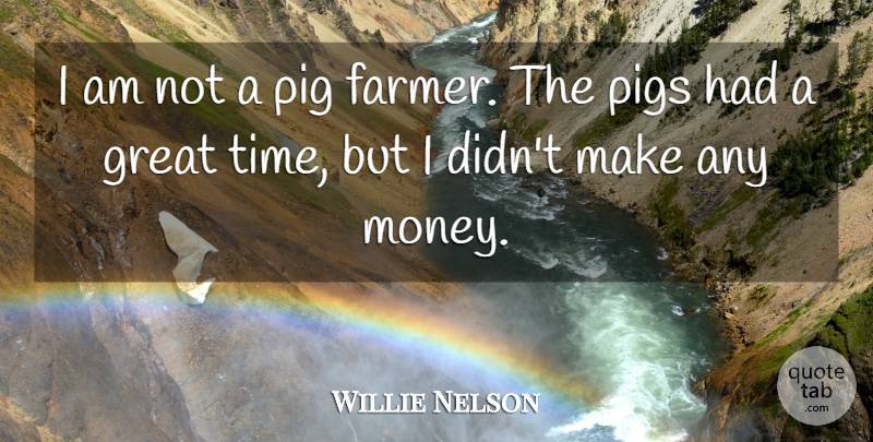 Willie Nelson Quote About Pigs, Had A Great Time, Farmers: I Am Not A Pig...