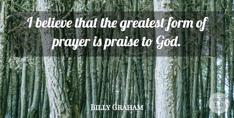 Billy Graham Quote About Believe, Form, God, Praise: I Believe That The Greatest...