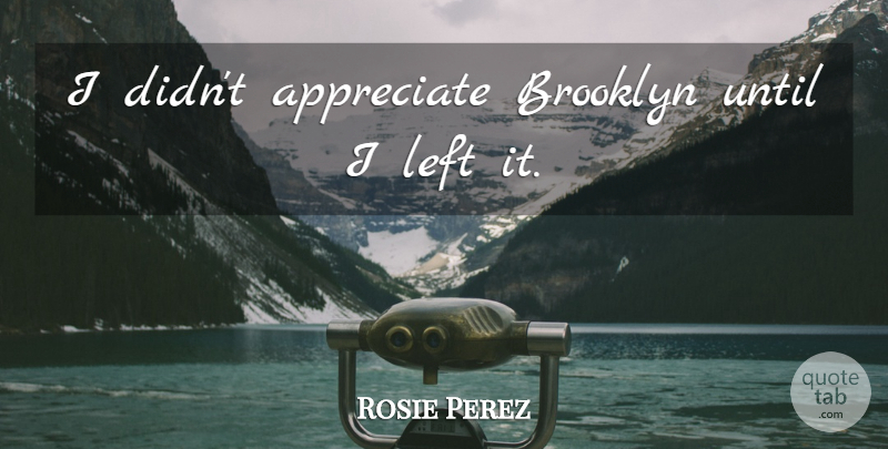 Rosie Perez Quote About Appreciate, Brooklyn, Left: I Didnt Appreciate Brooklyn Until...