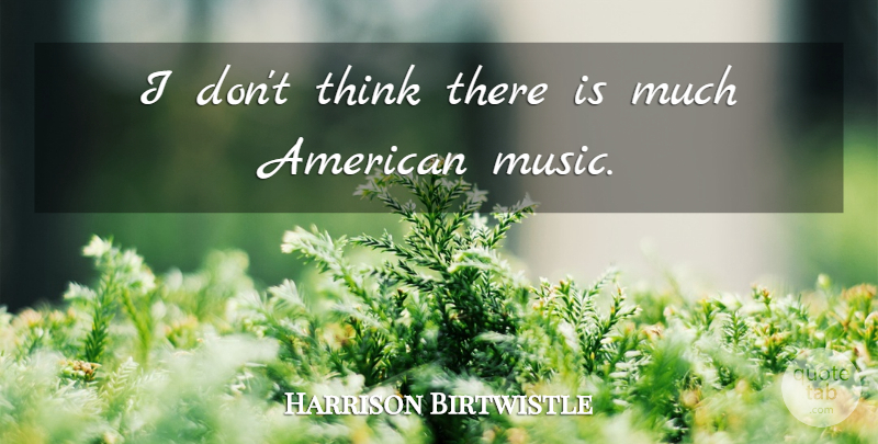 Harrison Birtwistle Quote About Thinking, Usa, American Music: I Dont Think There Is...