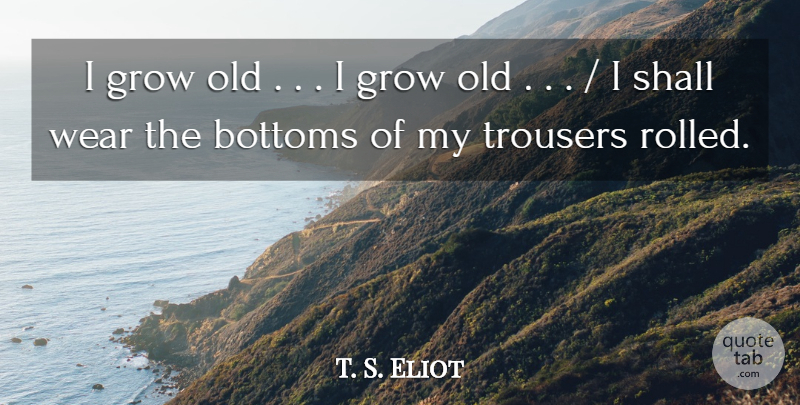 T. S. Eliot Quote About Bottoms, Grow, Shall, Trousers, Wear: I Grow Old I Grow...