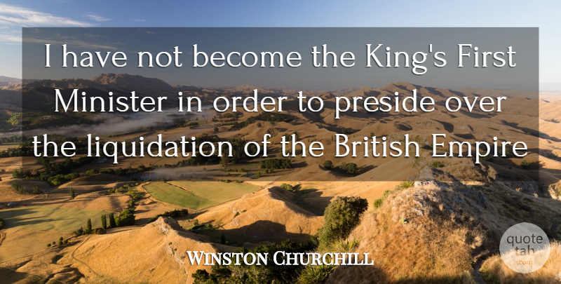 Winston Churchill Quote About British, Empire, Minister, Order: I Have Not Become The...