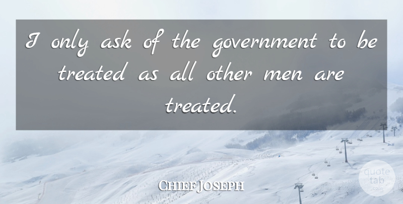 Chief Joseph Quote About Men, Government, Treated: I Only Ask Of The...