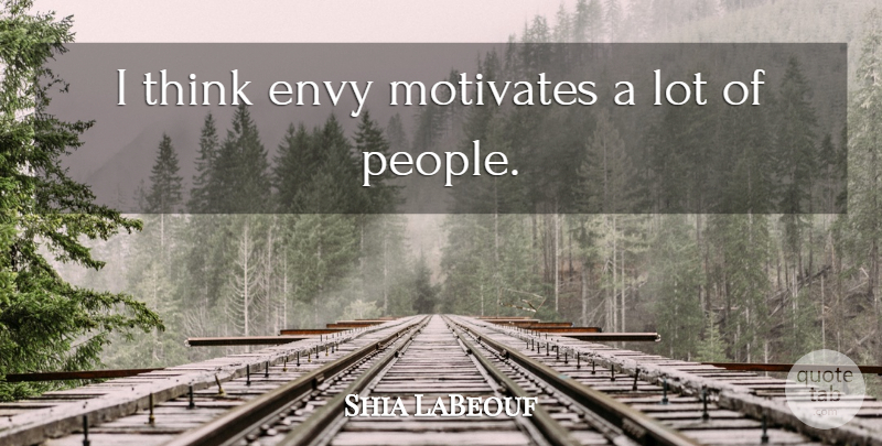 Shia LaBeouf Quote About Thinking, People, Envy: I Think Envy Motivates A...