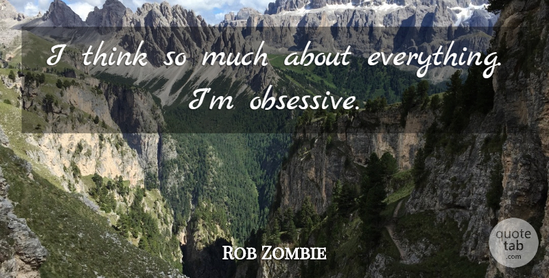 Rob Zombie Quote About Thinking, Obsessive: I Think So Much About...