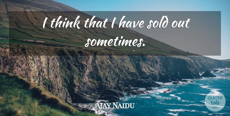 Ajay Naidu Quote About Thinking, Sometimes, Sold Out: I Think That I Have...