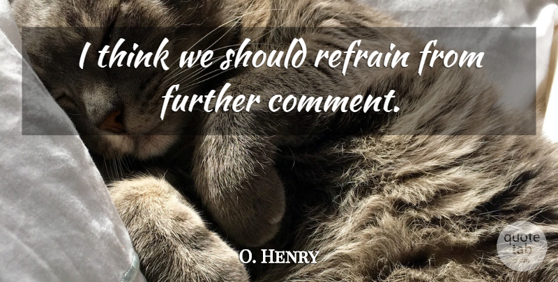O. Henry Quote About Further, Refrain: I Think We Should Refrain...
