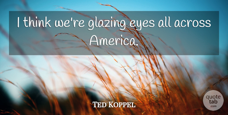 Ted Koppel Quote About undefined: I Think Were Glazing Eyes...