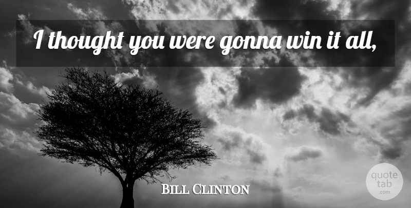 Bill Clinton Quote About Gonna, Win: I Thought You Were Gonna...