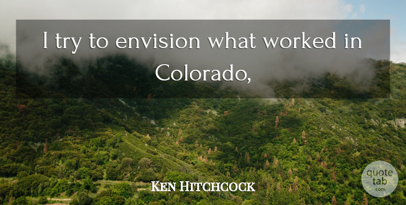Ken Hitchcock Quote About Envision, Worked: I Try To Envision What...