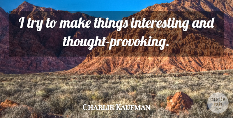 Charlie Kaufman Quote About Interesting, Thought Provoking, Trying: I Try To Make Things...