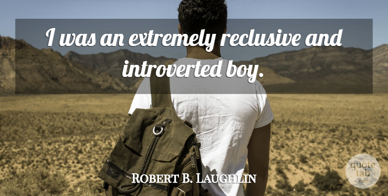 Robert B. Laughlin Quote About Boys, Introverted: I Was An Extremely Reclusive...
