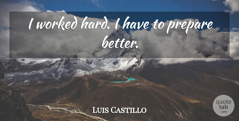 Luis Castillo Quote About Hard, Prepare, Worked: I Worked Hard I Have...