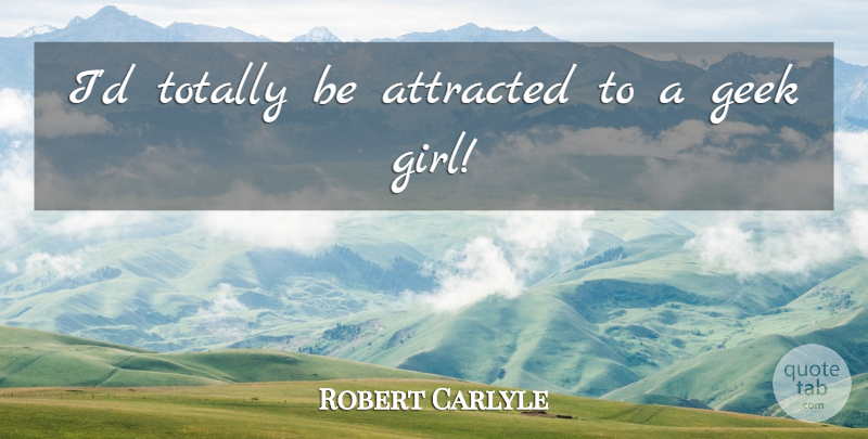Robert Carlyle Quote About Girl, Geek: Id Totally Be Attracted To...