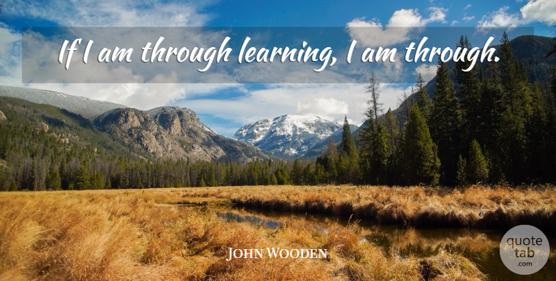 John Wooden Quote About Learning: If I Am Through Learning...