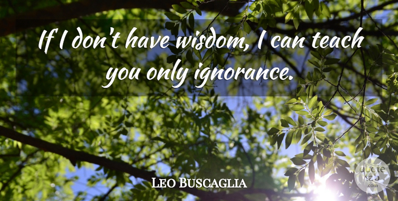 Leo Buscaglia Quote About Wisdom, Ignorance, Teach: If I Dont Have Wisdom...