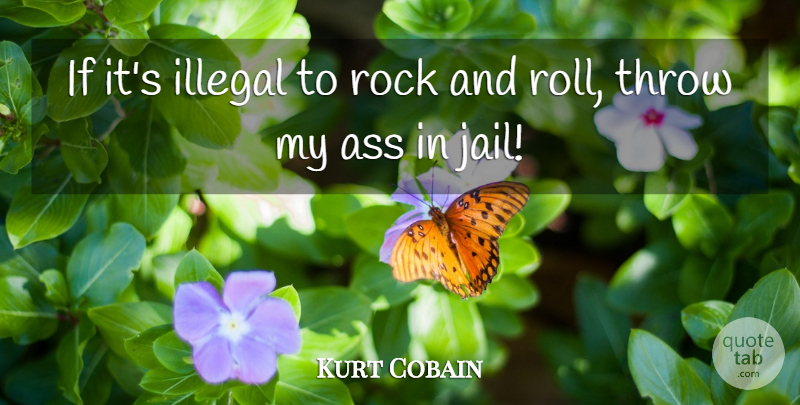 Kurt Cobain Quote About Rock And Roll, Jail, Rocks: If Its Illegal To Rock...