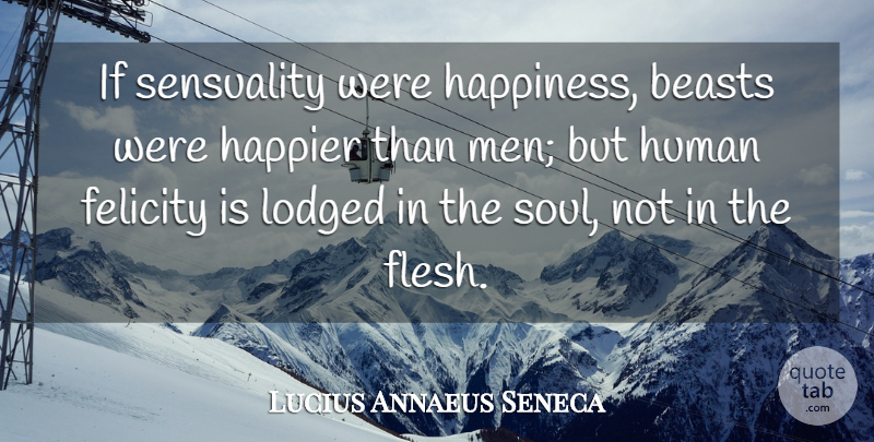 Lucius Annaeus Seneca Quote About Beasts, Felicity, Happier, Human, Sensuality: If Sensuality Were Happiness Beasts...