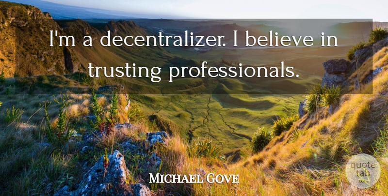 Michael Gove Quote About Believe, I Believe, I Believe In: Im A Decentralizer I Believe...