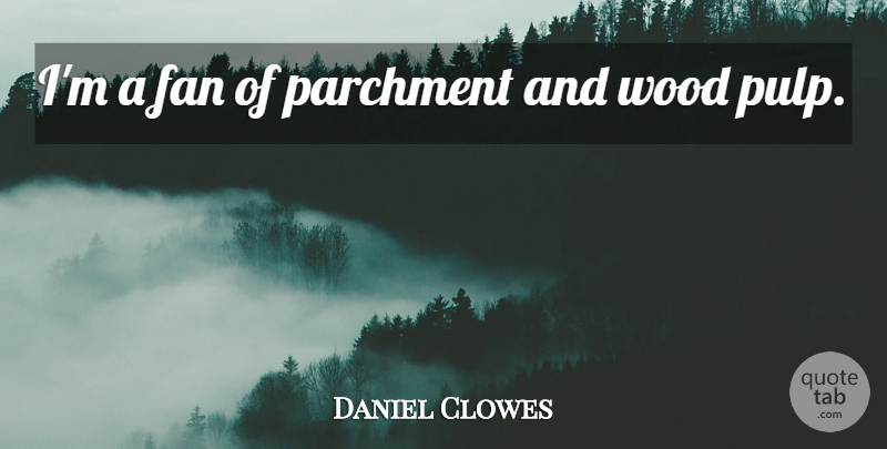 Daniel Clowes Quote About Fans, Woods, Pulp: Im A Fan Of Parchment...