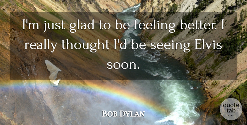 Bob Dylan Quote About Redneck, Feel Better, Feelings: Im Just Glad To Be...