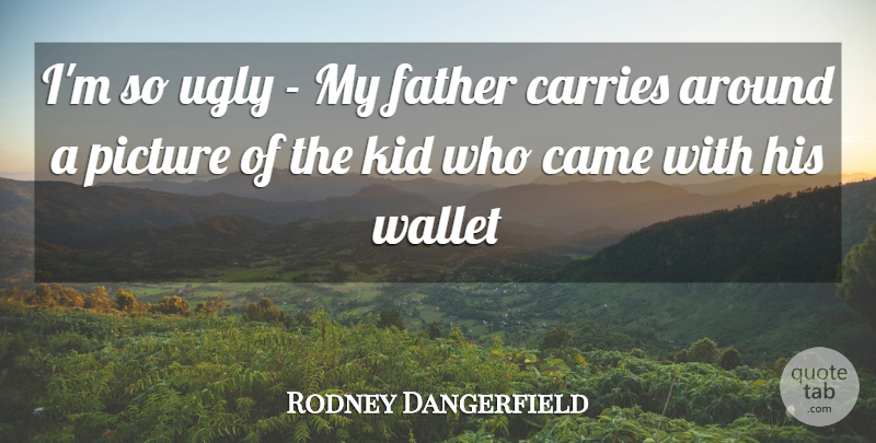 Rodney Dangerfield Quote About Came, Carries, Father, Fathers, Kid: Im So Ugly My Father...