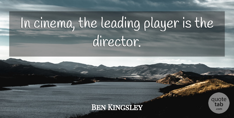 Ben Kingsley Quote About Player, Directors, Cinema: In Cinema The Leading Player...