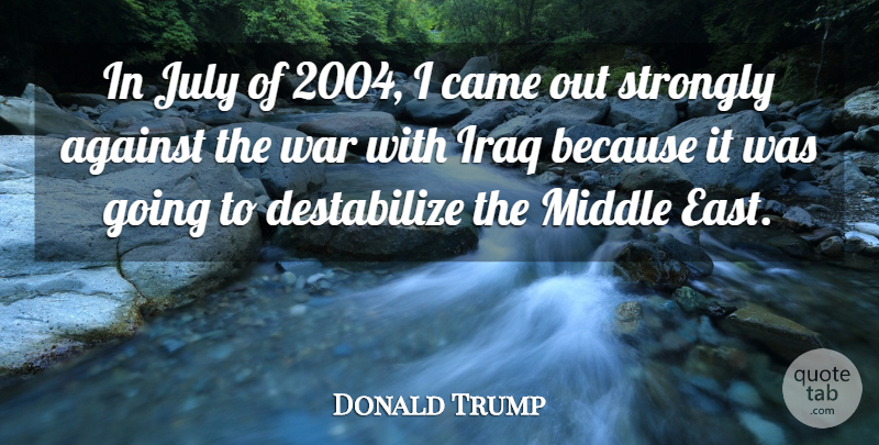 Donald Trump Quote About Came, Iraq, July, Strongly, War: In July Of 2004 I...