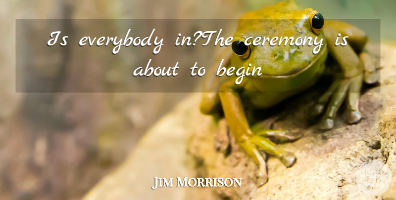 Jim Morrison Quote About Begin, Ceremony, Everybody: Is Everybody Inthe Ceremony Is...